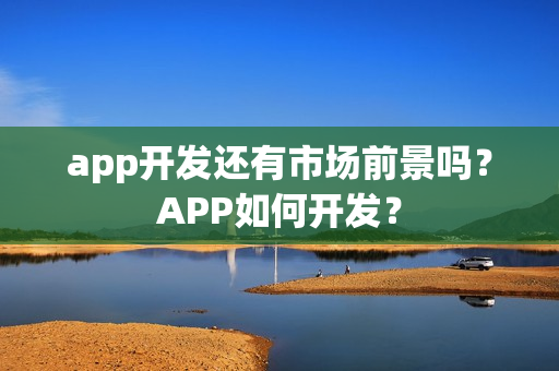 app开发还有市场前景吗？APP如何开发？
