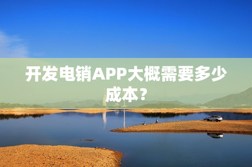 开发电销APP大概需要多少成本？