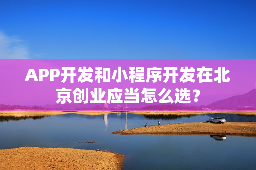 APP开发和小程序开发在北京创业应当怎么选? APP开发和小程序开发在北京创业应当怎么选?