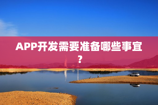 APP开发需要准备哪些事宜? APP开发需要准备哪些事宜?