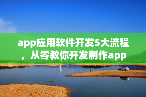 app应用软件开发5大流程，从零教你开发制作app