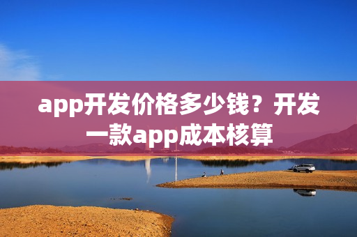 app开发价格多少钱?开发一款app成本核算 app开发价格多少钱?开发一款app成本核算