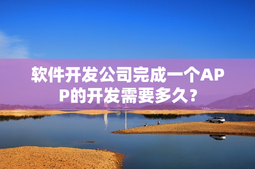 软件开发公司完成一个APP的开发需要多久? 软件开发公司完成一个APP的开发需要多久?