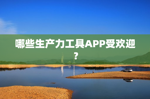 哪些生产力工具APP受欢迎？