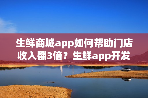 生鲜商城app如何帮助门店收入翻3倍？生鲜app开发需要多少钱？