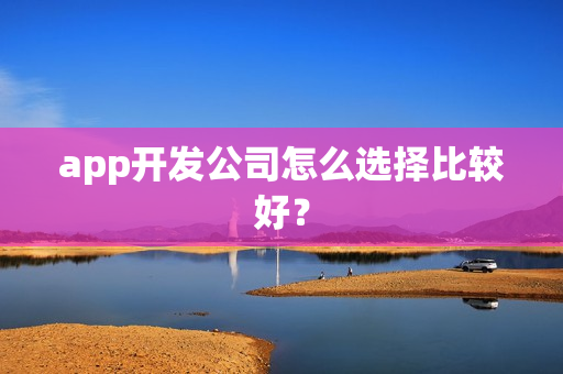app开发公司怎么选择比较好？