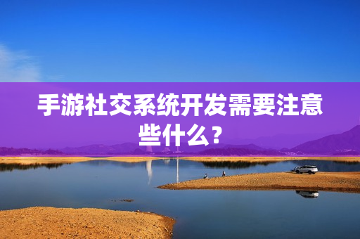 手游社交系统开发需要注意些什么? 手游社交系统开发需要注意些什么?