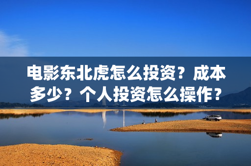 电影东北虎怎么投资？成本多少？个人投资怎么操作？(电影《东北虎》)