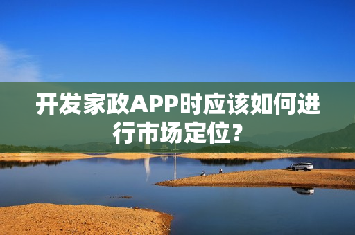 开发家政APP时应该如何进行市场定位？