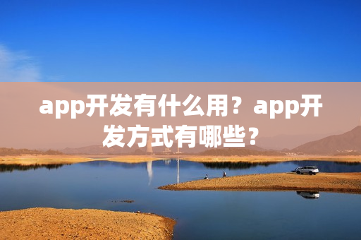 app开发有什么用?app开发方式有哪些? app开发有什么用?app开发方式有哪些?