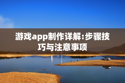 游戏app制作详解:步骤技巧与注意事项