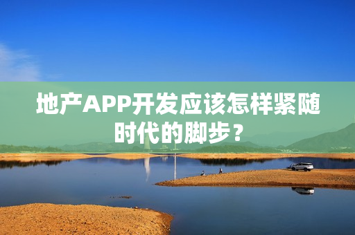 地产APP开发应该怎样紧随时代的脚步? 地产APP开发应该怎样紧随时代的脚步?