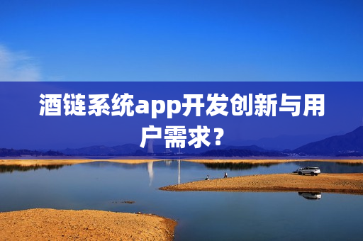 酒链系统app开发创新与用户需求？