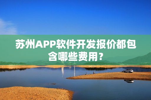 苏州APP软件开发报价都包含哪些费用？