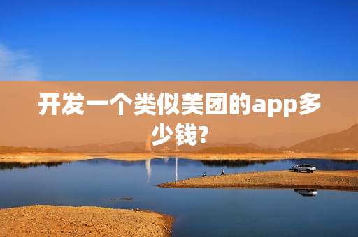 开发一个类似美团的app多少钱? 开发一个类似美团的app多少钱?