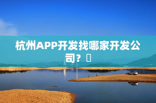 杭州APP开发找哪家开发公司? 杭州APP开发找哪家开发公司?