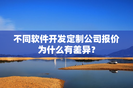 不同软件开发定制公司报价为什么有差异? 不同软件开发定制公司报价为什么有差异?