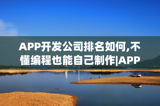 APP开发公司排名如何,不懂编程也能自己制作|APP定制开发方案