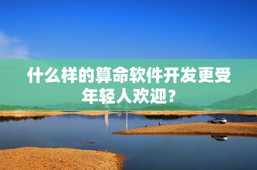 什么样的算命软件开发更受年轻人欢迎? 什么样的算命软件开发更受年轻人欢迎?