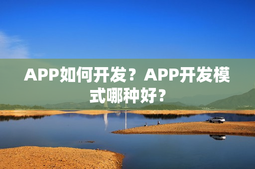 APP如何开发?APP开发模式哪种好? APP如何开发?APP开发模式哪种好?