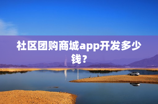 社区团购商城app开发多少钱？