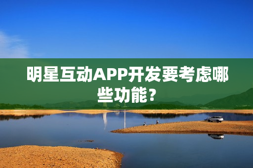 明星互动APP开发要考虑哪些功能? 明星互动APP开发要考虑哪些功能?