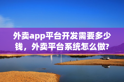 外卖app平台开发需要多少钱，外卖平台系统怎么做?