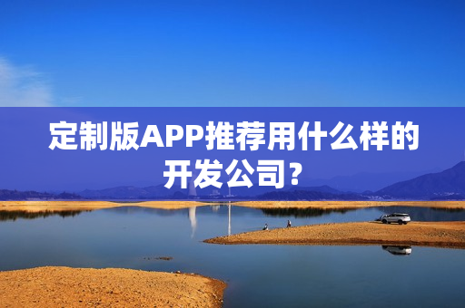 定制版APP推荐用什么样的开发公司? 定制版APP推荐用什么样的开发公司?