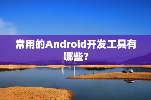 常用的Android开发工具有哪些? 常用的Android开发工具有哪些?
