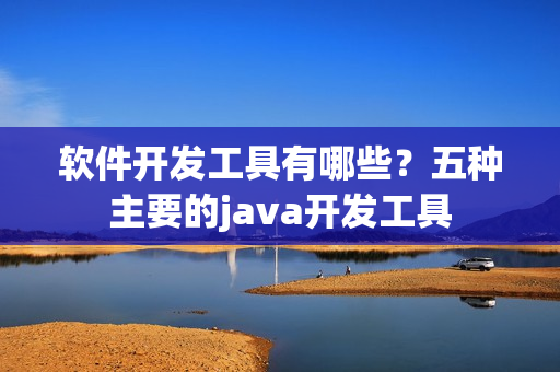软件开发工具有哪些？五种主要的java开发工具