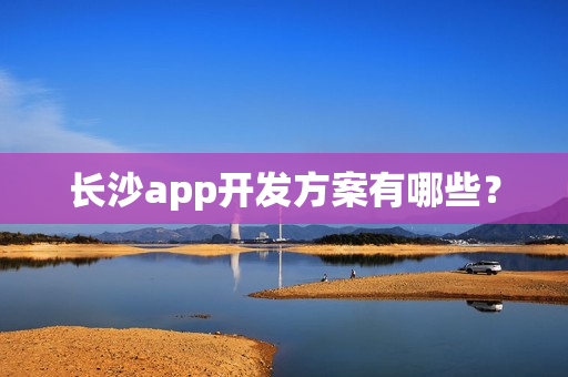 长沙app开发方案有哪些? 长沙app开发方案有哪些?