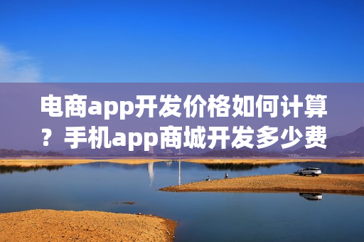 电商app开发价格如何计算?手机app商城开发多少费用? 电商app开发价格如何计算?手机app商城开发多少费用?