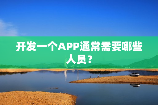 开发一个APP通常需要哪些人员？