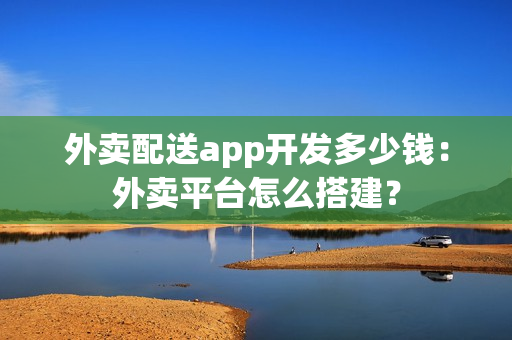 外卖配送app开发多少钱:外卖平台怎么搭建? 外卖配送app开发多少钱:外卖平台怎么搭建?