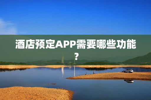 酒店预定APP需要哪些功能? 酒店预定APP需要哪些功能?