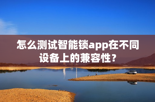 怎么测试智能锁app在不同设备上的兼容性？