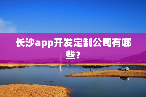 长沙app开发定制公司有哪些？