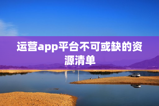运营app平台不可或缺的资源清单