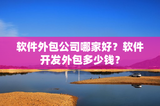 软件外包公司哪家好？软件开发外包多少钱？