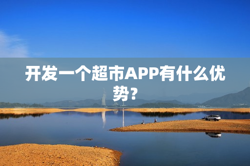 开发一个超市APP有什么优势？