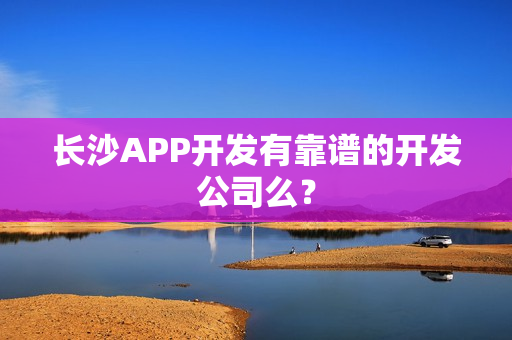 长沙APP开发有靠谱的开发公司么? 长沙APP开发有靠谱的开发公司么?