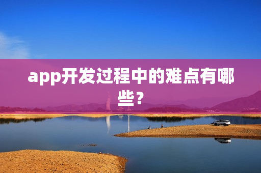app开发过程中的难点有哪些? app开发过程中的难点有哪些?