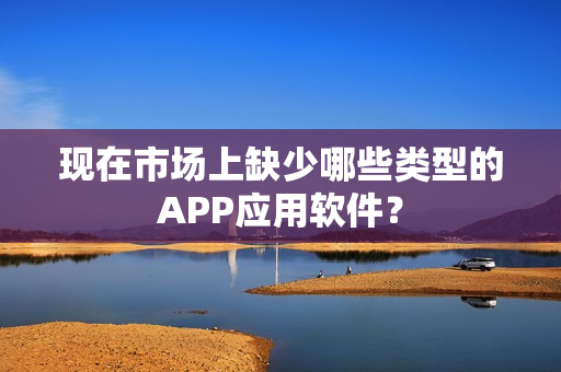 现在市场上缺少哪些类型的APP应用软件? 现在市场上缺少哪些类型的APP应用软件?