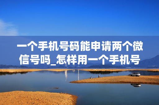 一个手机号码能申请两个微信号吗_怎样用一个手机号码申请两个微信号 一个手机号码能申请两个微信号吗_怎样用一个手机号码申请两个微信号
