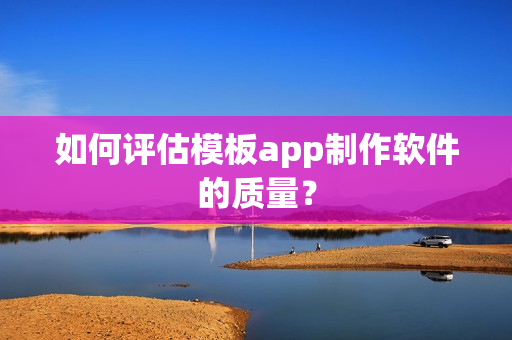 如何评估模板app制作软件的质量？