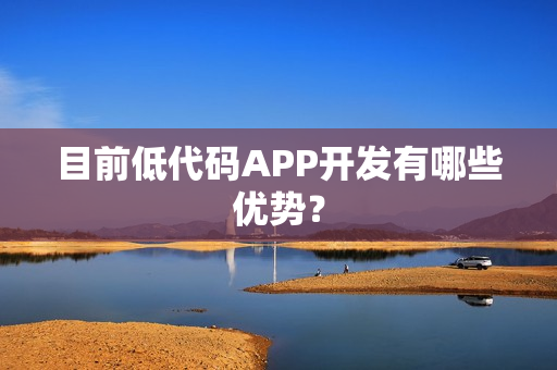 目前低代码APP开发有哪些优势？