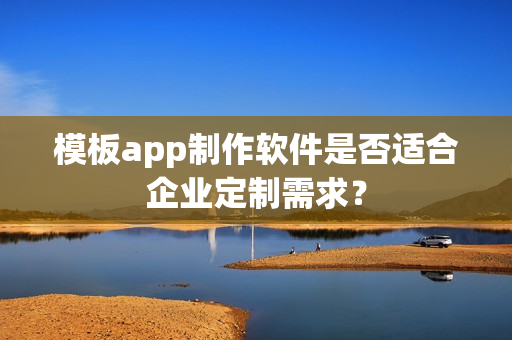 模板app制作软件是否适合企业定制需求？