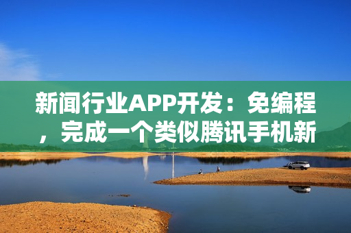 新闻行业APP开发:免编程,完成一个类似腾讯手机新闻的APP开发 新闻行业APP开发:免编程,完成一个类似腾讯手机新闻的APP开发