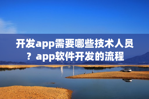 开发app需要哪些技术人员？app软件开发的流程