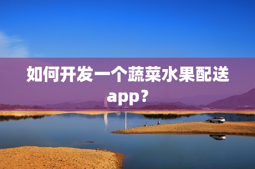 如何开发一个蔬菜水果配送app？